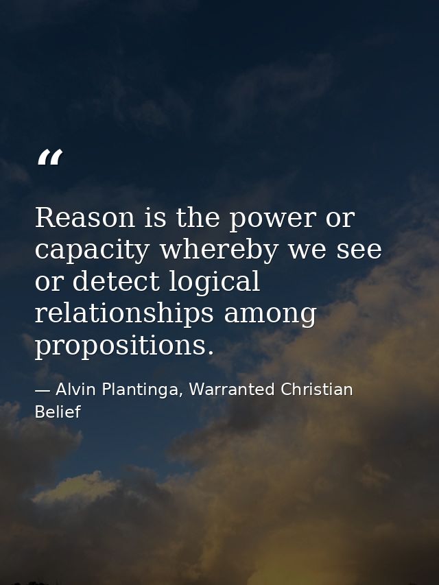 Reason is the power or capacity whereby we see or detect logical relationships among propositions. — Alvin Plantinga, Warranted Christian Belief