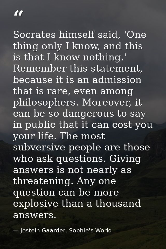Socrates himself said, 'One thing only I know, and this is that I know nothing.' Remember this statement, because it is  — Jostein Gaarder, Sophie's World