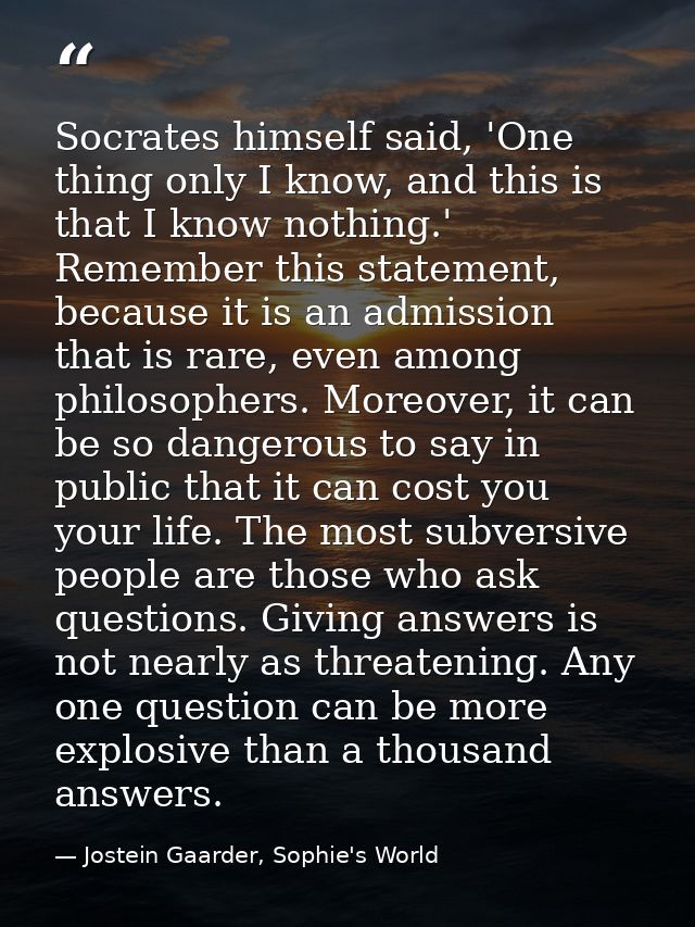 Socrates himself said, 'One thing only I know, and this is that I know nothing.' Remember this statement, because it is  — Jostein Gaarder, Sophie's World