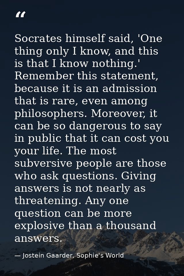 Socrates himself said, 'One thing only I know, and this is that I know nothing.' Remember this statement, because it is  — Jostein Gaarder, Sophie's World