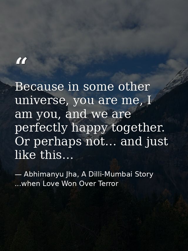 Because in some other universe, you are me, I am you, and we are perfectly happy together. Or perhaps not… and just like — Abhimanyu Jha, A Dilli-Mumbai Story ...when Love Won Over Terror