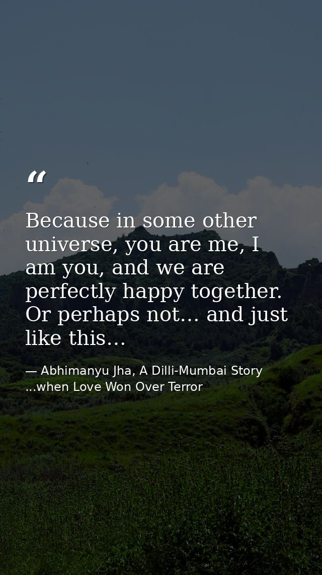 Because in some other universe, you are me, I am you, and we are perfectly happy together. Or perhaps not… and just like — Abhimanyu Jha, A Dilli-Mumbai Story ...when Love Won Over Terror