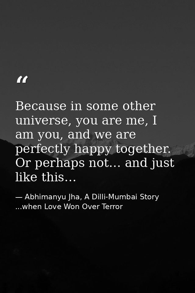 Because in some other universe, you are me, I am you, and we are perfectly happy together. Or perhaps not… and just like — Abhimanyu Jha, A Dilli-Mumbai Story ...when Love Won Over Terror