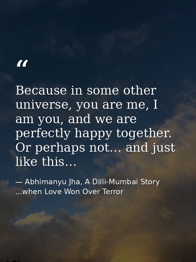 Because in some other universe, you are me, I am you, and we are perfectly happy together. Or perhaps not… and just like — Abhimanyu Jha, A Dilli-Mumbai Story ...when Love Won Over Terror