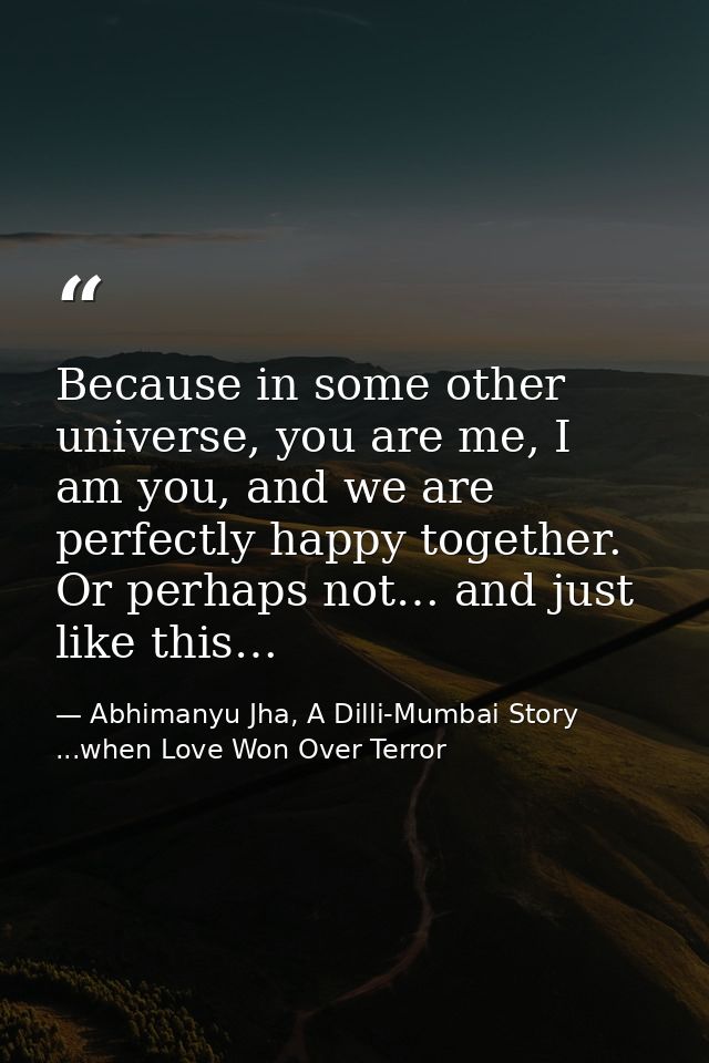 Because in some other universe, you are me, I am you, and we are perfectly happy together. Or perhaps not… and just like — Abhimanyu Jha, A Dilli-Mumbai Story ...when Love Won Over Terror