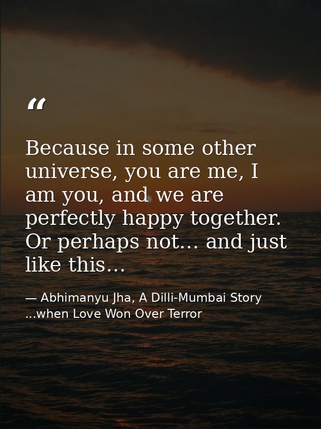 Because in some other universe, you are me, I am you, and we are perfectly happy together. Or perhaps not… and just like — Abhimanyu Jha, A Dilli-Mumbai Story ...when Love Won Over Terror