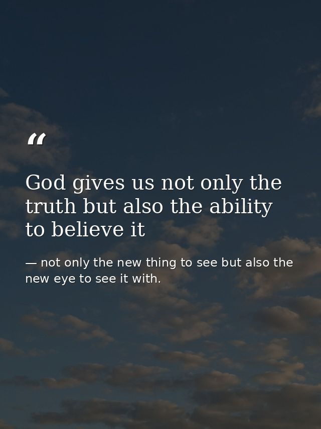 God gives us not only the truth but also the ability to believe it — not only the new thing to see but also the new eye to see it with.