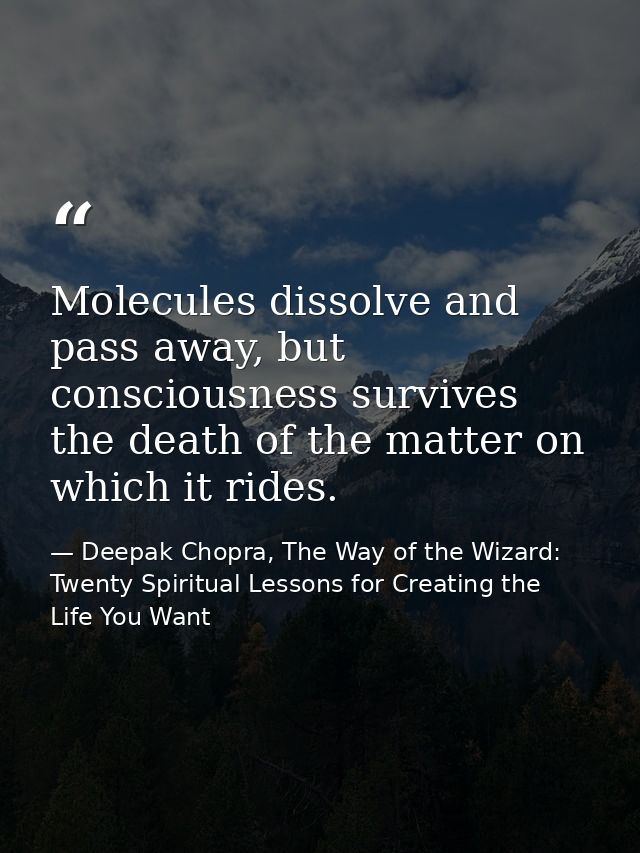 Molecules dissolve and pass away, but consciousness survives the death of the matter on which it rides. — Deepak Chopra, The Way of the Wizard: Twenty Spiritual Lessons for Creating the Life You Want