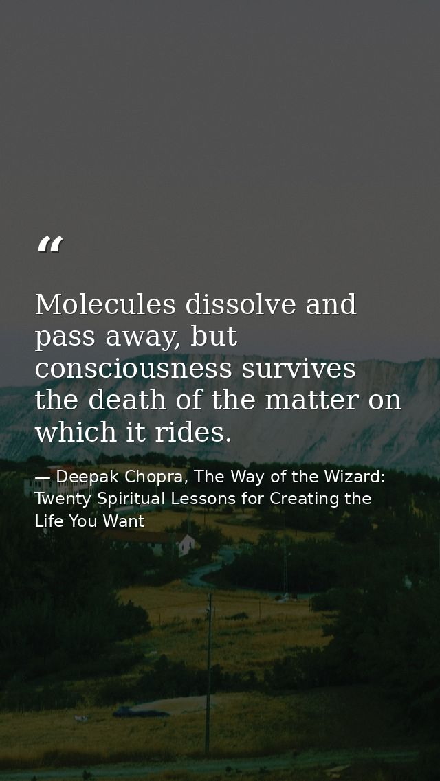 Molecules dissolve and pass away, but consciousness survives the death of the matter on which it rides. — Deepak Chopra, The Way of the Wizard: Twenty Spiritual Lessons for Creating the Life You Want