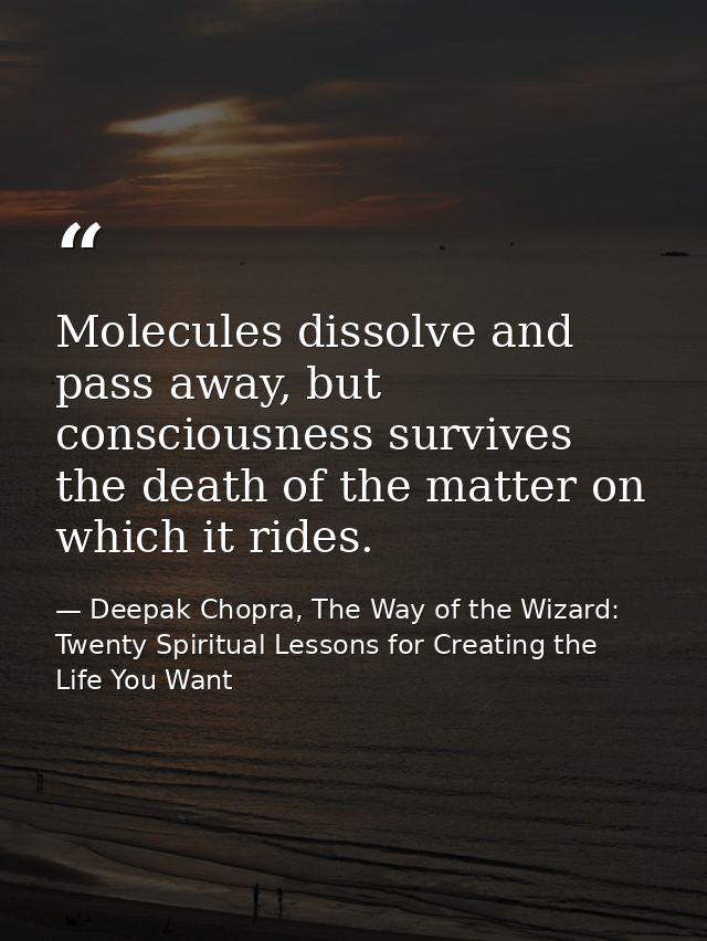 Molecules dissolve and pass away, but consciousness survives the death of the matter on which it rides. — Deepak Chopra, The Way of the Wizard: Twenty Spiritual Lessons for Creating the Life You Want