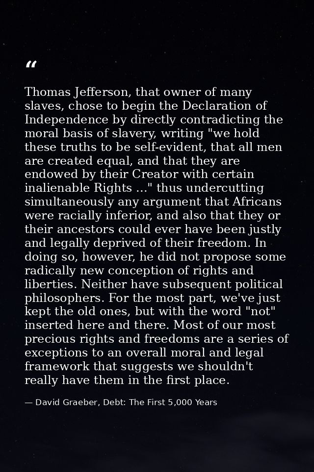 Thomas Jefferson, that owner of many slaves, chose to begin the Declaration of Independence by directly contradicting th — David Graeber, Debt: The First 5,000 Years