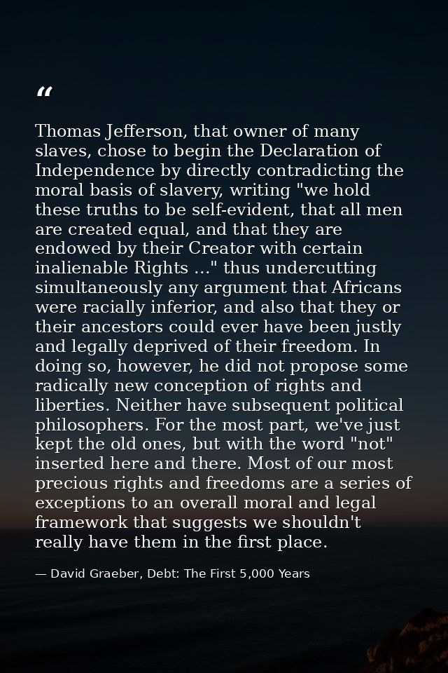 Thomas Jefferson, that owner of many slaves, chose to begin the Declaration of Independence by directly contradicting th — David Graeber, Debt: The First 5,000 Years