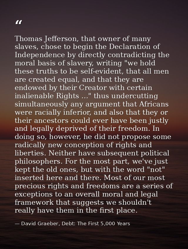 Thomas Jefferson, that owner of many slaves, chose to begin the Declaration of Independence by directly contradicting th — David Graeber, Debt: The First 5,000 Years