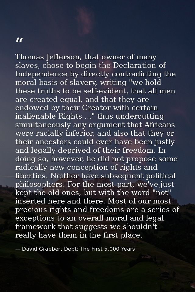 Thomas Jefferson, that owner of many slaves, chose to begin the Declaration of Independence by directly contradicting th — David Graeber, Debt: The First 5,000 Years