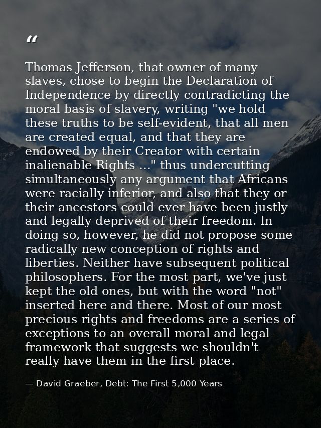 Thomas Jefferson, that owner of many slaves, chose to begin the Declaration of Independence by directly contradicting th — David Graeber, Debt: The First 5,000 Years
