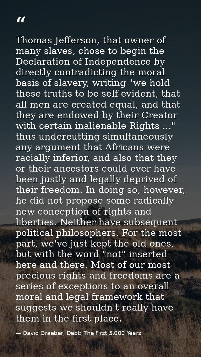 Thomas Jefferson, that owner of many slaves, chose to begin the Declaration of Independence by directly contradicting th — David Graeber, Debt: The First 5,000 Years