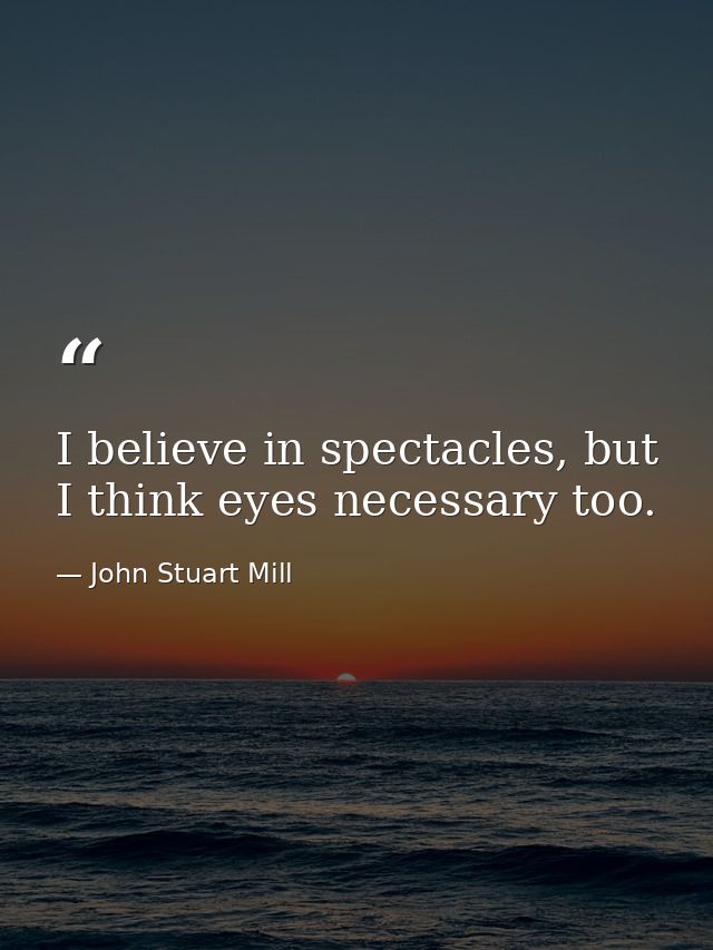 I believe in spectacles, but I think eyes necessary too. — John Stuart Mill