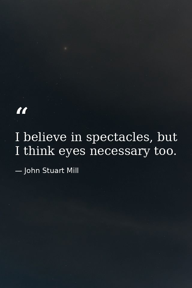 I believe in spectacles, but I think eyes necessary too. — John Stuart Mill