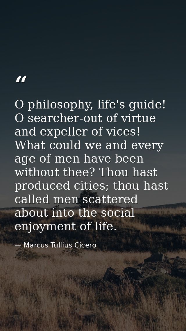 O philosophy, life's guide! O searcher-out of virtue and expeller of vices! What could we and every age of men have been — Marcus Tullius Cicero
