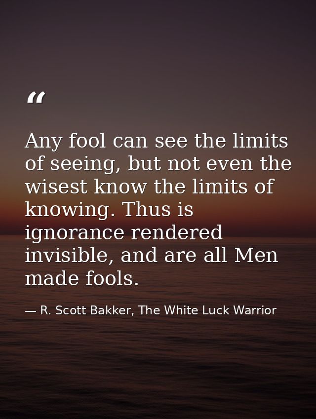 Any fool can see the limits of seeing, but not even the wisest know the limits of knowing. Thus is ignorance rendered in — R. Scott Bakker, The White Luck Warrior
