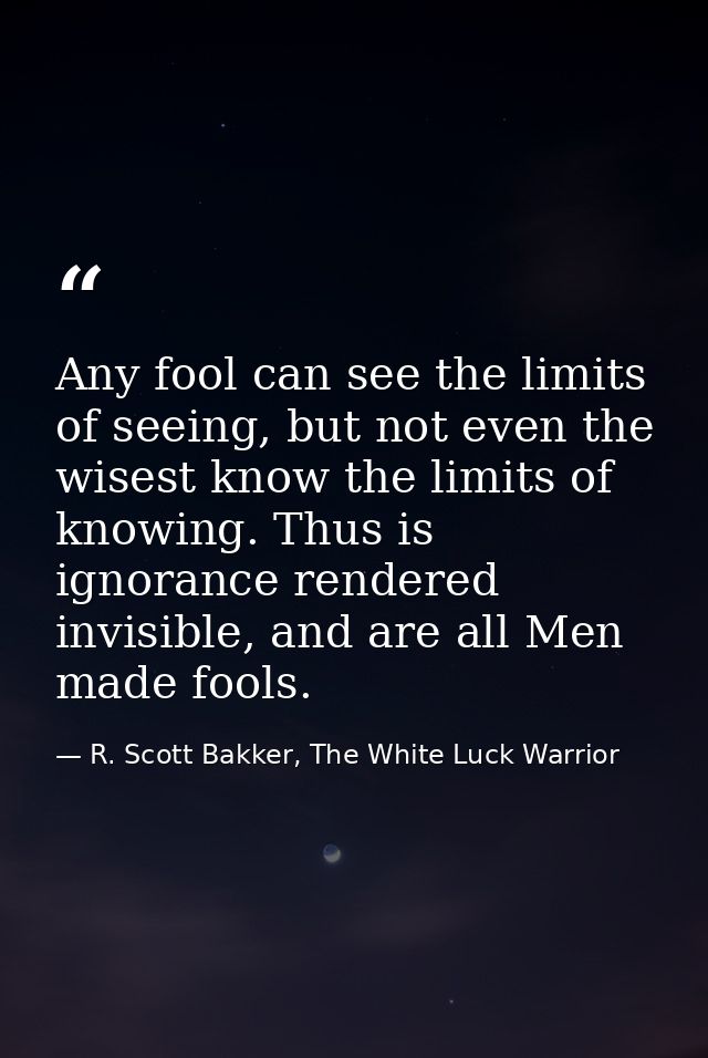 Any fool can see the limits of seeing, but not even the wisest know the limits of knowing. Thus is ignorance rendered in — R. Scott Bakker, The White Luck Warrior