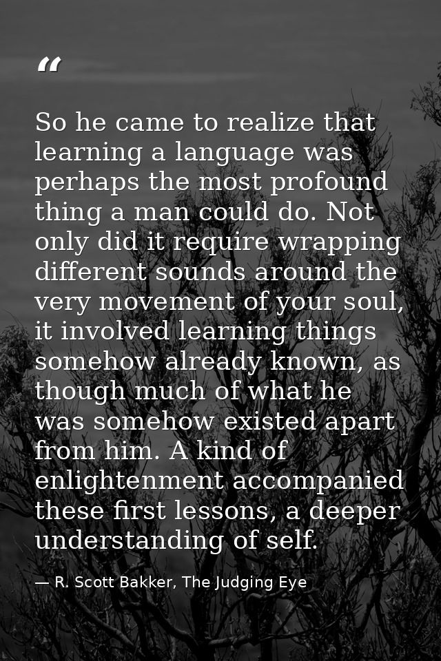 So he came to realize that learning a language was perhaps the most profound thing a man could do. Not only did it requi — R. Scott Bakker, The Judging Eye