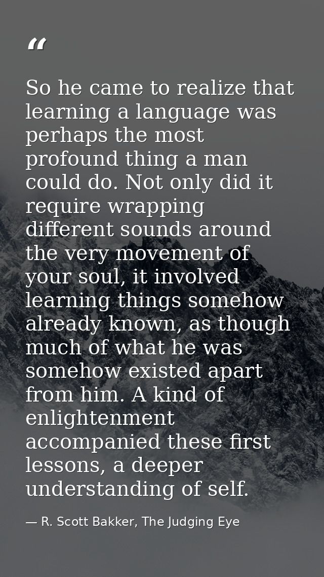 So he came to realize that learning a language was perhaps the most profound thing a man could do. Not only did it requi — R. Scott Bakker, The Judging Eye