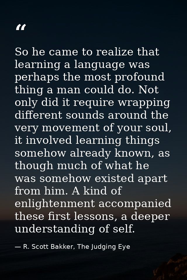 So he came to realize that learning a language was perhaps the most profound thing a man could do. Not only did it requi — R. Scott Bakker, The Judging Eye