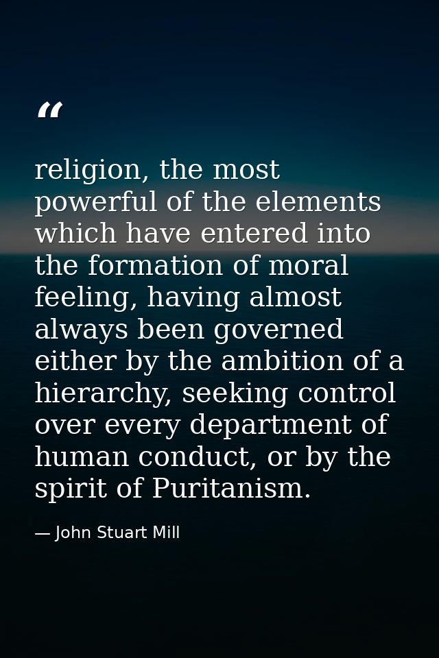 religion, the most powerful of the elements which have entered into the formation of moral feeling, having almost always — John Stuart Mill