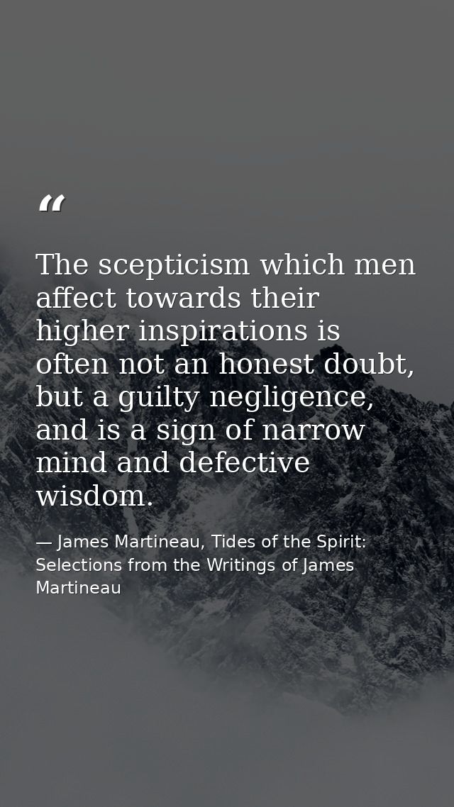 The scepticism which men affect towards their higher inspirations is often not an honest doubt, but a guilty negligence, — James Martineau, Tides of the Spirit: Selections from the Writings of James Martineau