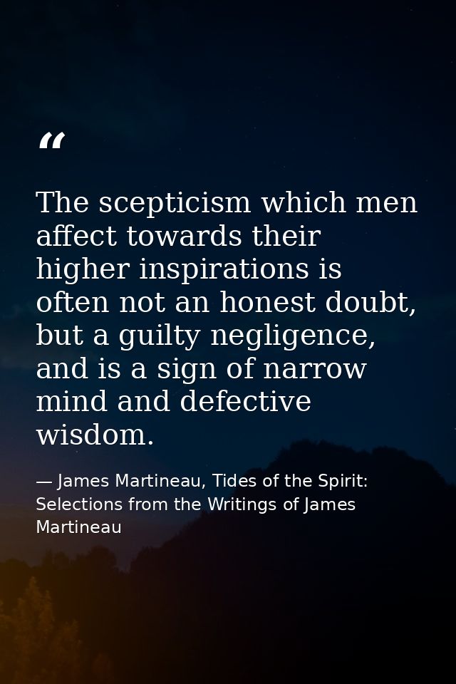 The scepticism which men affect towards their higher inspirations is often not an honest doubt, but a guilty negligence, — James Martineau, Tides of the Spirit: Selections from the Writings of James Martineau