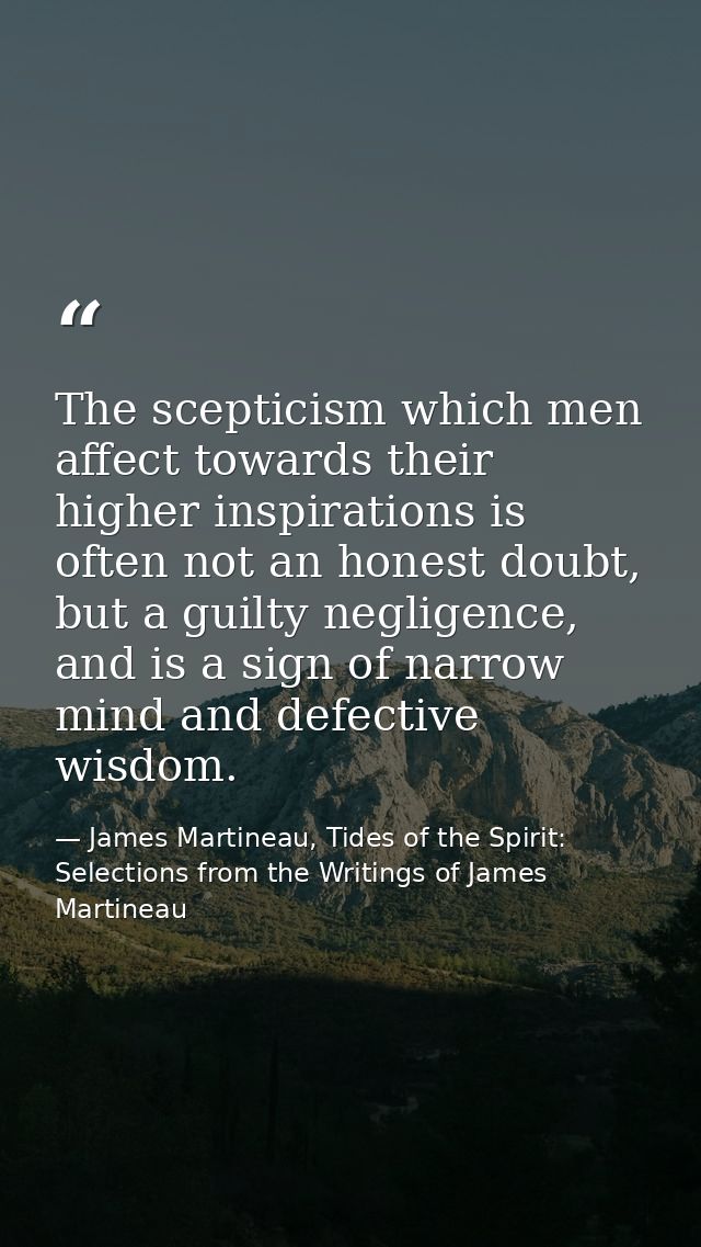 The scepticism which men affect towards their higher inspirations is often not an honest doubt, but a guilty negligence, — James Martineau, Tides of the Spirit: Selections from the Writings of James Martineau