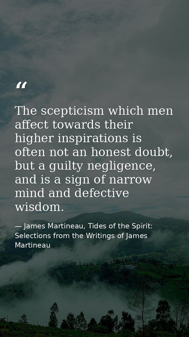 The scepticism which men affect towards their higher inspirations is often not an honest doubt, but a guilty negligence, — James Martineau, Tides of the Spirit: Selections from the Writings of James Martineau