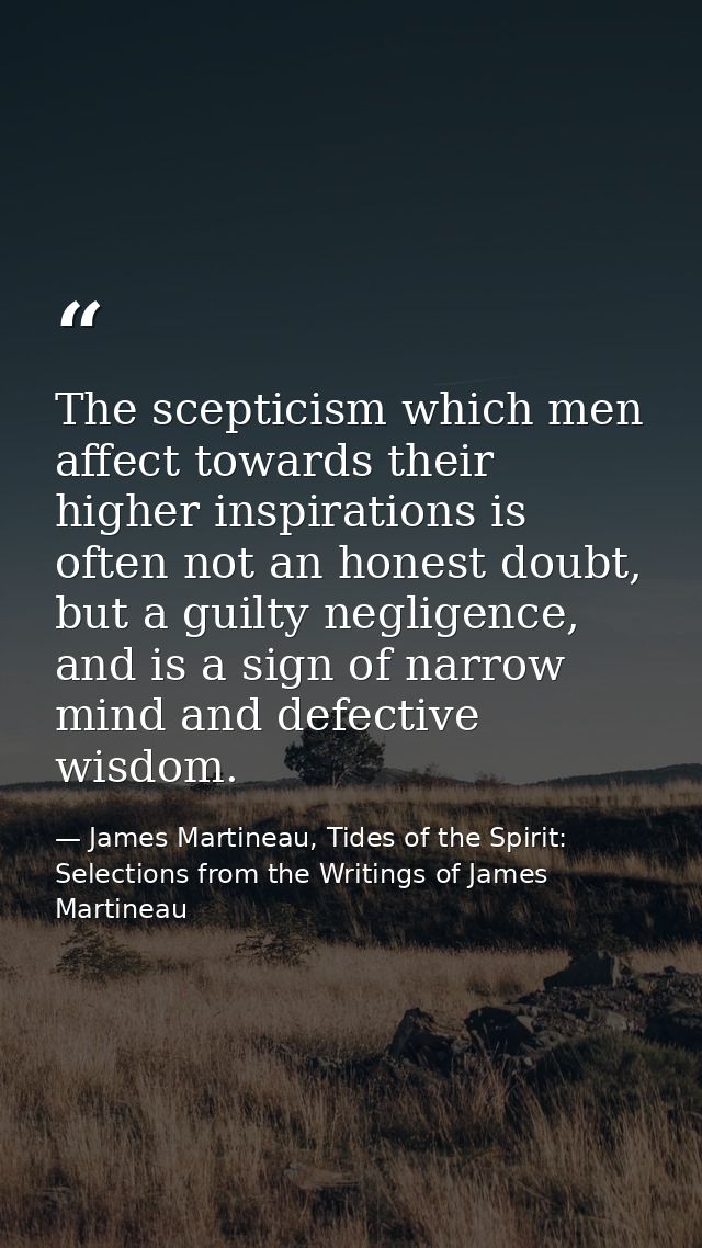 The scepticism which men affect towards their higher inspirations is often not an honest doubt, but a guilty negligence, — James Martineau, Tides of the Spirit: Selections from the Writings of James Martineau