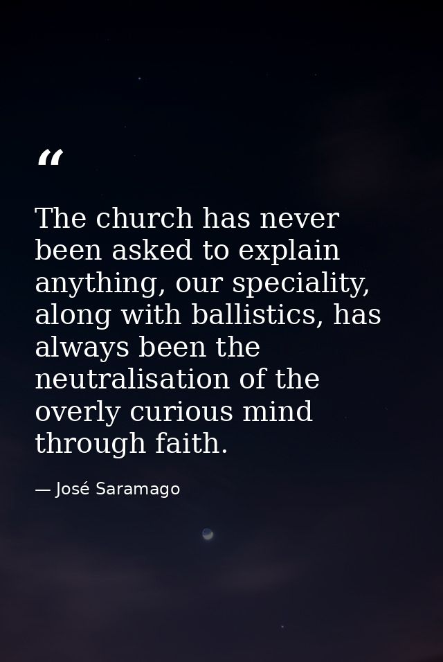 The church has never been asked to explain anything, our speciality, along with ballistics, has always been the neutrali — José Saramago