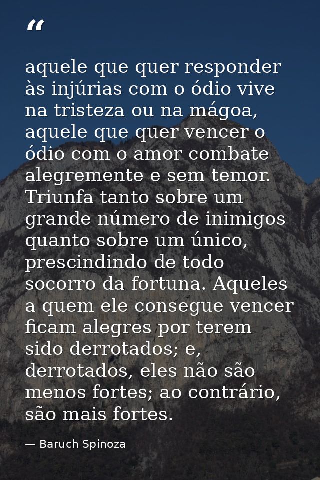 aquele que quer responder às injúrias com o ódio vive na tristeza ou na mágoa, aquele que quer vencer o ódio com o amor  — Baruch Spinoza