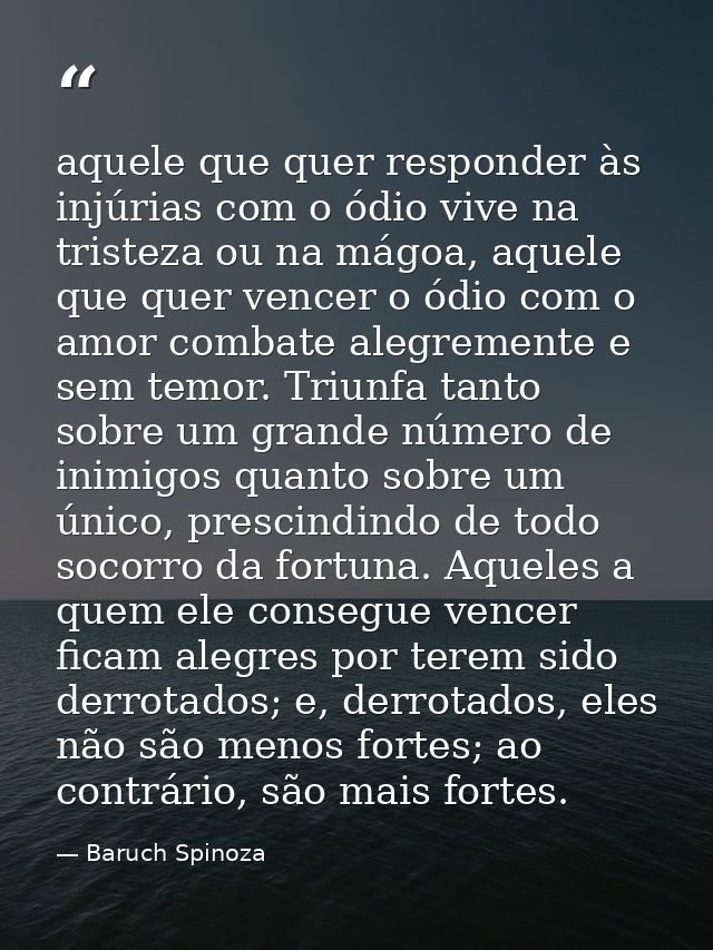 aquele que quer responder às injúrias com o ódio vive na tristeza ou na mágoa, aquele que quer vencer o ódio com o amor  — Baruch Spinoza