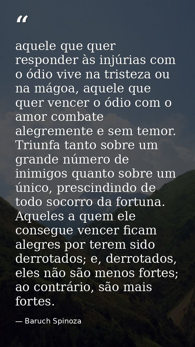 aquele que quer responder às injúrias com o ódio vive na tristeza ou na mágoa, aquele que quer vencer o ódio com o amor  — Baruch Spinoza