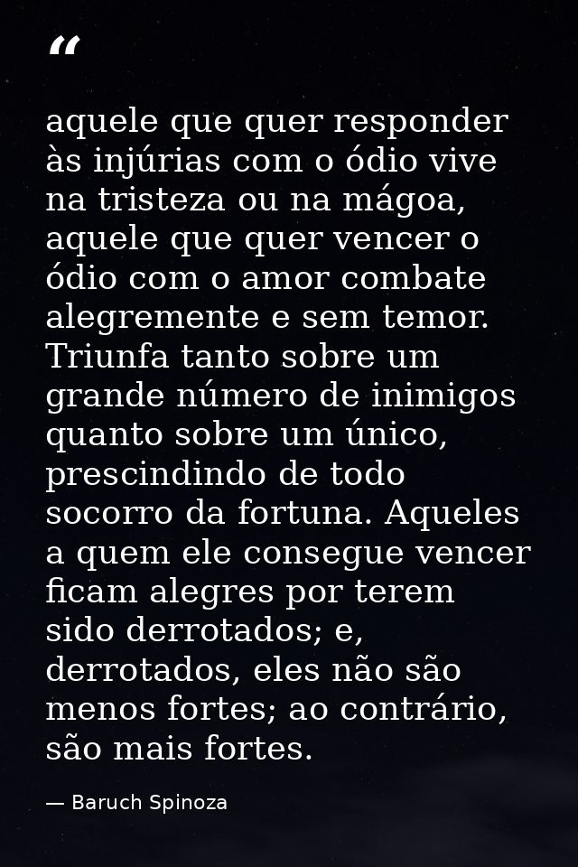 aquele que quer responder às injúrias com o ódio vive na tristeza ou na mágoa, aquele que quer vencer o ódio com o amor  — Baruch Spinoza