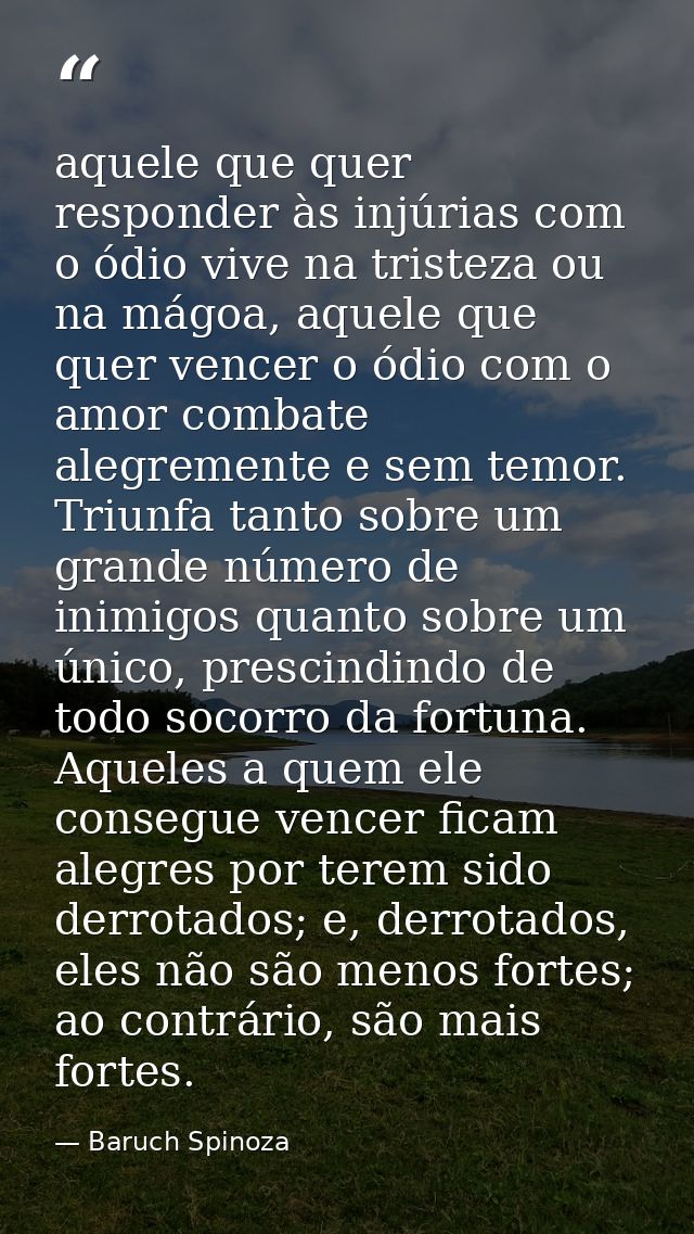 aquele que quer responder às injúrias com o ódio vive na tristeza ou na mágoa, aquele que quer vencer o ódio com o amor  — Baruch Spinoza