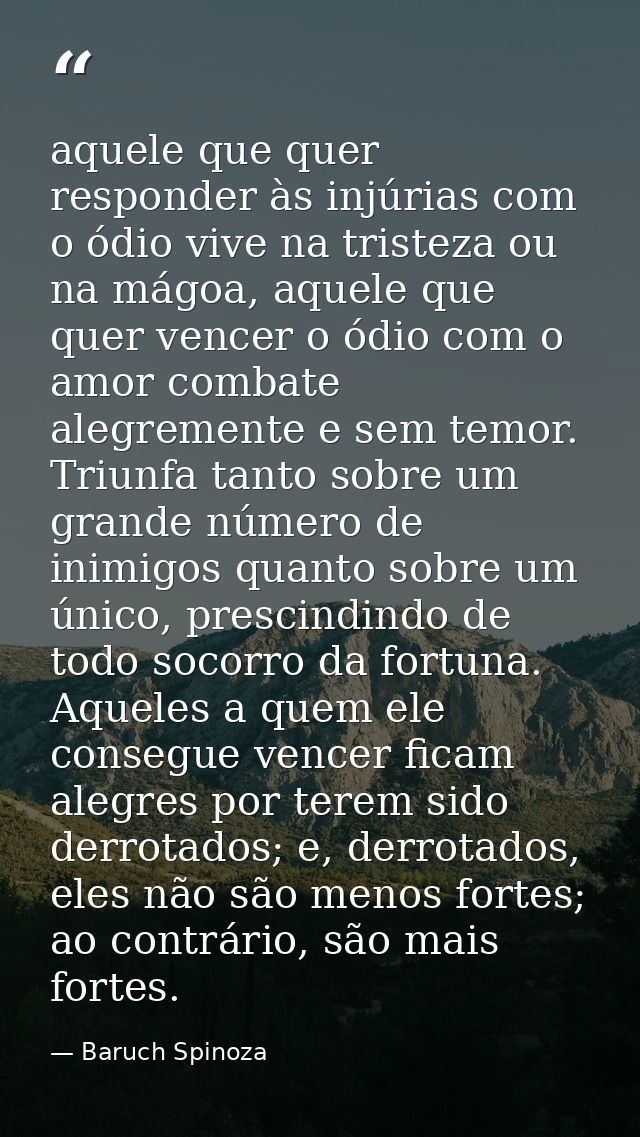 aquele que quer responder às injúrias com o ódio vive na tristeza ou na mágoa, aquele que quer vencer o ódio com o amor  — Baruch Spinoza