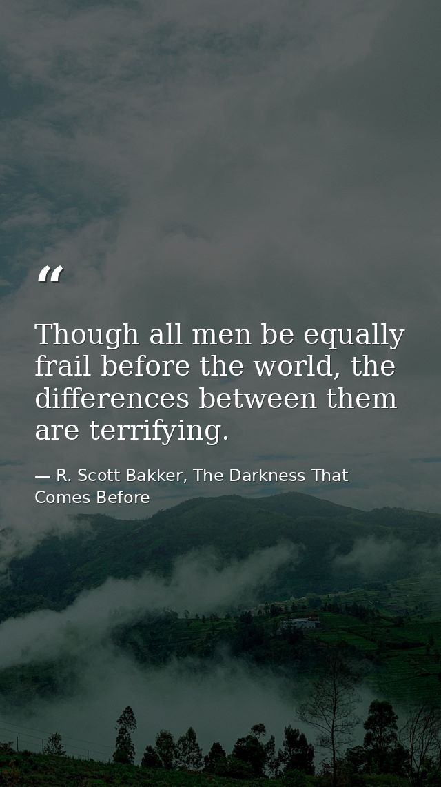 Though all men be equally frail before the world, the differences between them are terrifying. — R. Scott Bakker, The Darkness That Comes Before