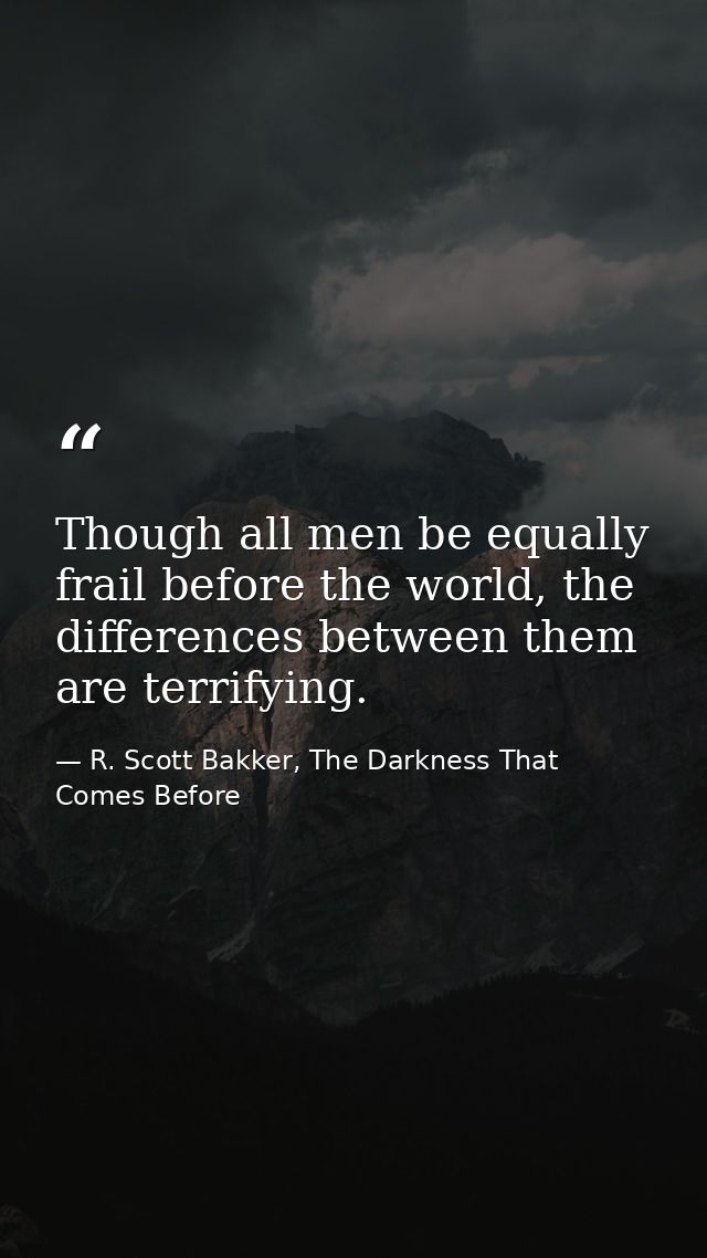 Though all men be equally frail before the world, the differences between them are terrifying. — R. Scott Bakker, The Darkness That Comes Before