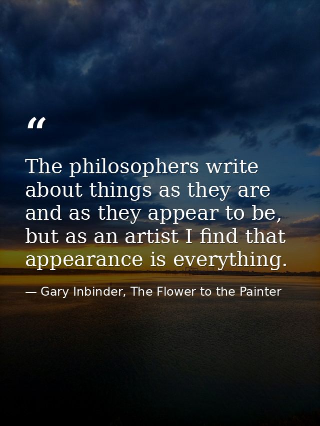 The philosophers write about things as they are and as they appear to be, but as an artist I find that appearance is eve — Gary Inbinder, The Flower to the Painter