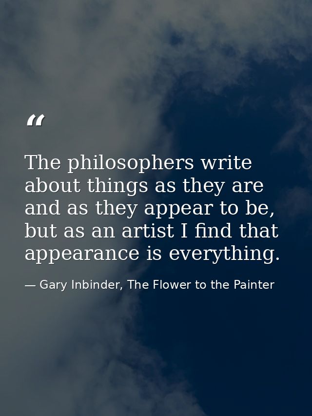 The philosophers write about things as they are and as they appear to be, but as an artist I find that appearance is eve — Gary Inbinder, The Flower to the Painter