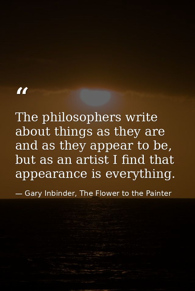 The philosophers write about things as they are and as they appear to be, but as an artist I find that appearance is eve — Gary Inbinder, The Flower to the Painter