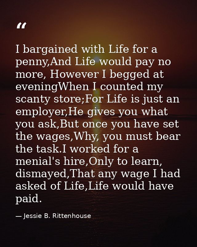 I bargained with Life for a penny,And Life would pay no more, However I begged at eveningWhen I counted my scanty store; — Jessie B. Rittenhouse