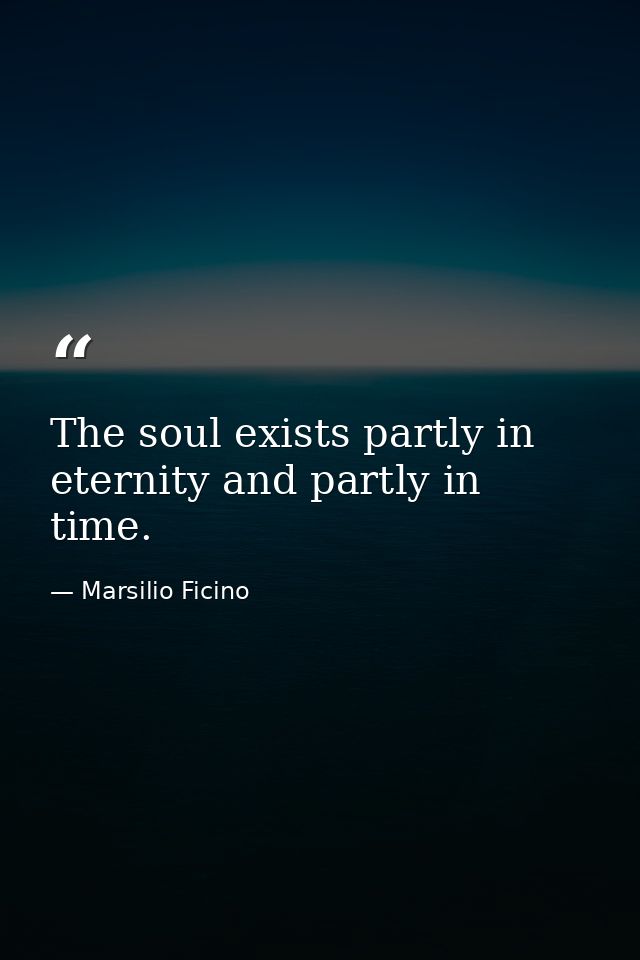 The soul exists partly in eternity and partly in time. — Marsilio Ficino