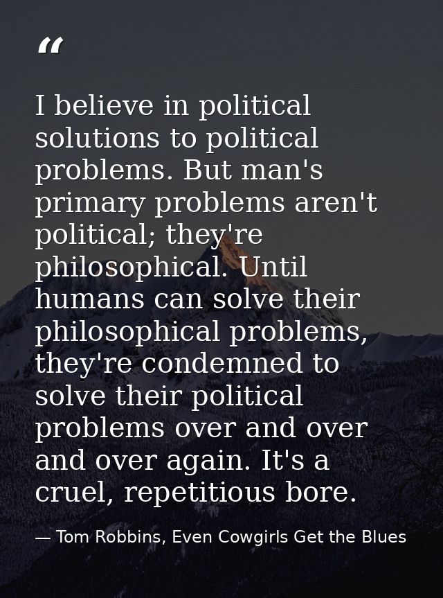 I believe in political solutions to political problems. But man's primary problems aren't political; they're philosophic — Tom Robbins, Even Cowgirls Get the Blues