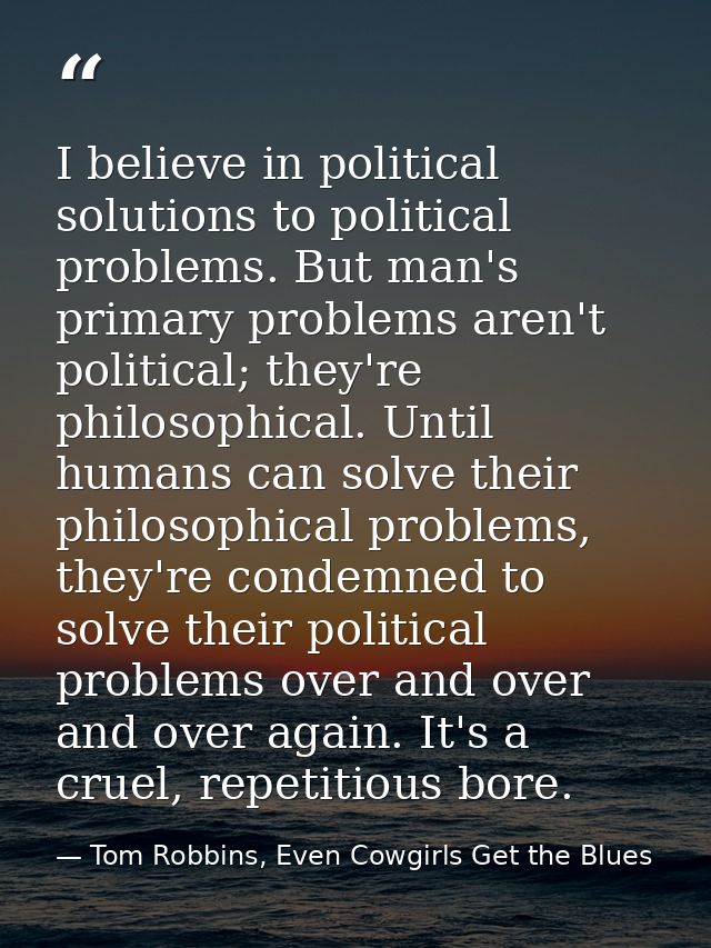 I believe in political solutions to political problems. But man's primary problems aren't political; they're philosophic — Tom Robbins, Even Cowgirls Get the Blues